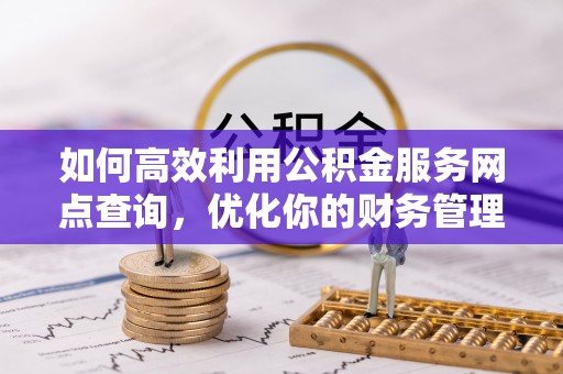 崁顶如何高效利用公积金服务网点查询，优化你的财务管理