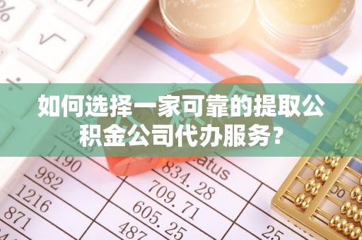 崁顶如何选择一家可靠的提取公积金公司代办服务？