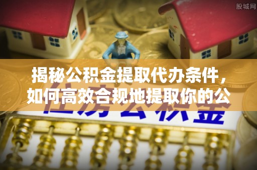 崁顶揭秘公积金提取代办条件，如何高效合规地提取你的公积金