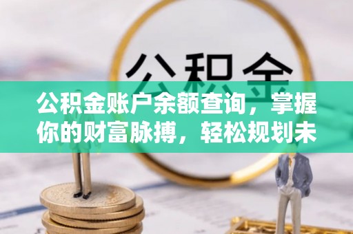 崁顶公积金账户余额查询，掌握你的财富脉搏，轻松规划未来