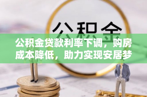 崁顶公积金贷款利率下调，购房成本降低，助力实现安居梦
