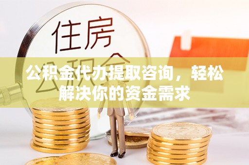 崁顶公积金代办提取咨询，轻松解决你的资金需求