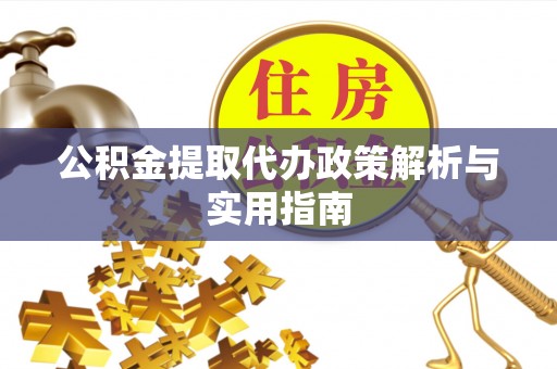 崁顶公积金提取代办政策解析与实用指南