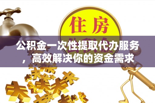 崁顶公积金一次性提取代办服务，高效解决你的资金需求