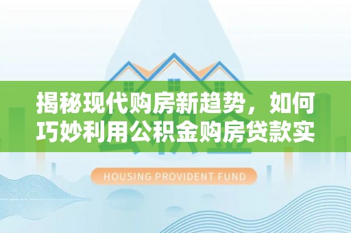 崁顶揭秘现代购房新趋势，如何巧妙利用公积金购房贷款实现梦想家园