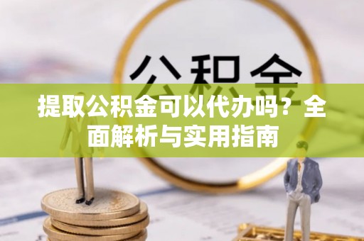 崁顶提取公积金可以代办吗？全面解析与实用指南