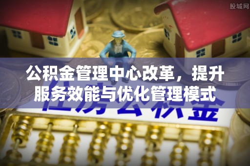 崁顶公积金管理中心改革，提升服务效能与优化管理模式