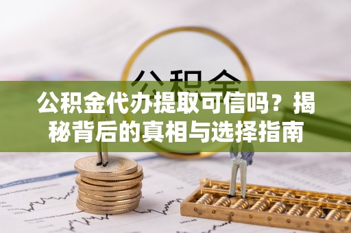 崁顶公积金代办提取可信吗？揭秘背后的真相与选择指南