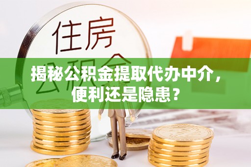 崁顶揭秘公积金提取代办中介，便利还是隐患？