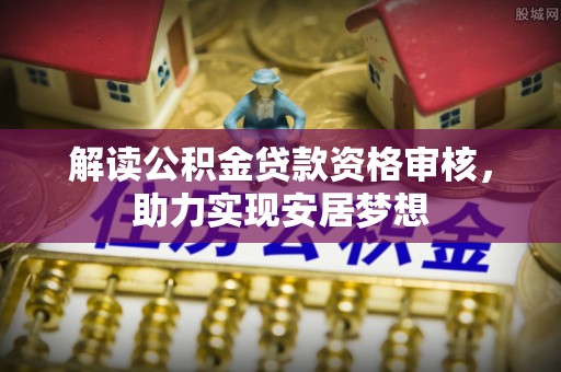 崁顶解读公积金贷款资格审核，助力实现安居梦想