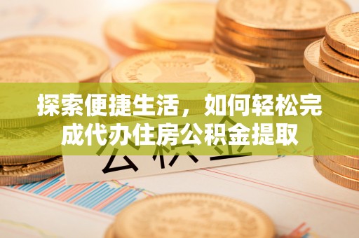 崁顶探索便捷生活，如何轻松完成代办住房公积金提取