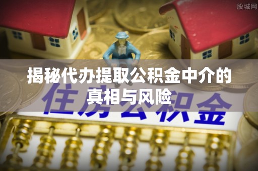崁顶揭秘代办提取公积金中介的真相与风险