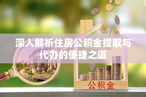 崁顶深入解析住房公积金提取与代办的便捷之道