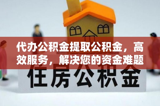 崁顶代办公积金提取公积金，高效服务，解决您的资金难题