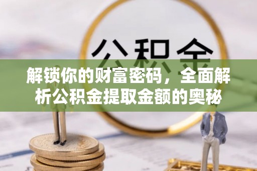 崁顶解锁你的财富密码，全面解析公积金提取金额的奥秘