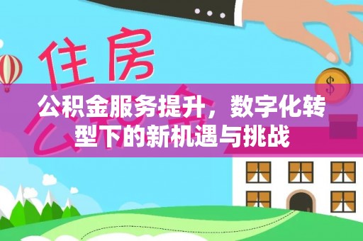 崁顶公积金服务提升，数字化转型下的新机遇与挑战