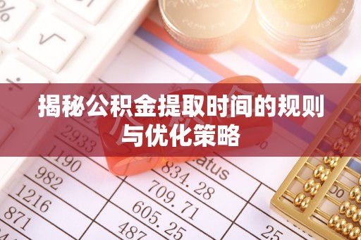 崁顶揭秘公积金提取时间的规则与优化策略