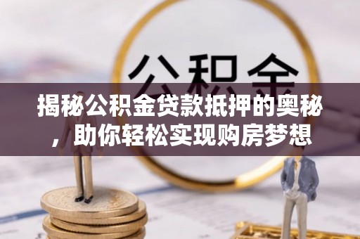 崁顶揭秘公积金贷款抵押的奥秘，助你轻松实现购房梦想