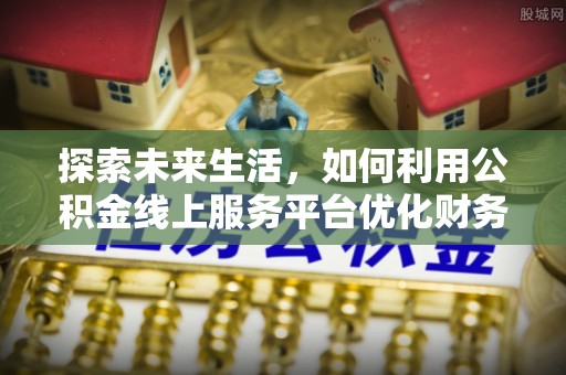 崁顶探索未来生活，如何利用公积金线上服务平台优化财务管理