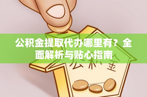 崁顶公积金提取代办哪里有？全面解析与贴心指南