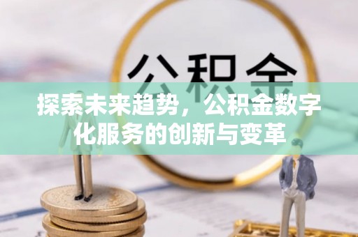 崁顶探索未来趋势，公积金数字化服务的创新与变革