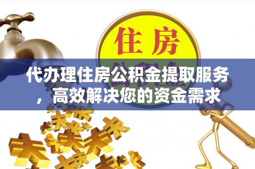 崁顶代办理住房公积金提取服务，高效解决您的资金需求