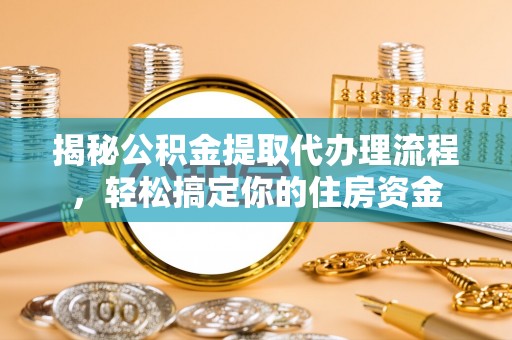 崁顶揭秘公积金提取代办理流程，轻松搞定你的住房资金