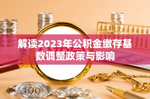 崁顶解读2023年公积金缴存基数调整政策与影响
