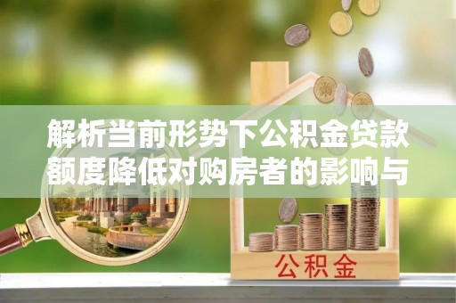 崁顶解析当前形势下公积金贷款额度降低对购房者的影响与应对策略