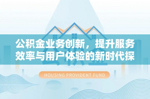 崁顶公积金业务创新，提升服务效率与用户体验的新时代探索