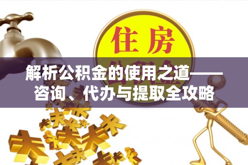 崁顶解析公积金的使用之道——咨询、代办与提取全攻略