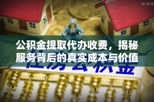 崁顶公积金提取代办收费，揭秘服务背后的真实成本与价值