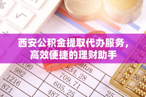 崁顶西安公积金提取代办服务，高效便捷的理财助手