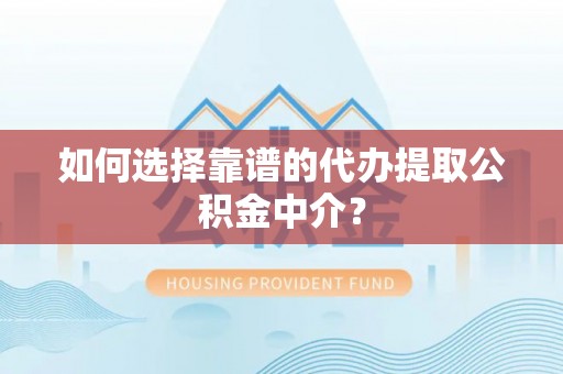 崁顶如何选择靠谱的代办提取公积金中介？