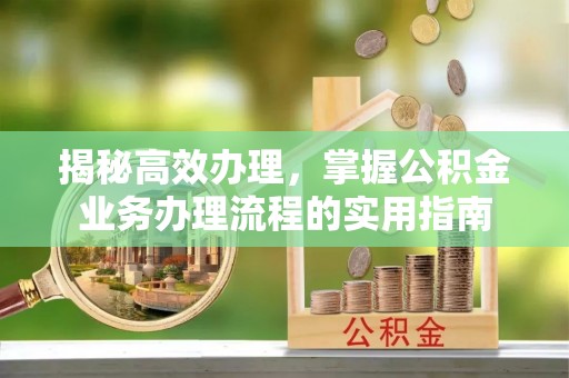 崁顶揭秘高效办理，掌握公积金业务办理流程的实用指南