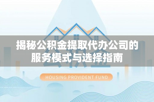 崁顶揭秘公积金提取代办公司的服务模式与选择指南