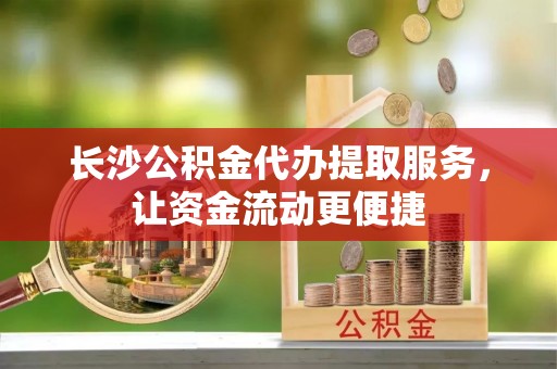 崁顶长沙公积金代办提取服务，让资金流动更便捷