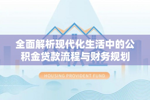 崁顶全面解析现代化生活中的公积金贷款流程与财务规划