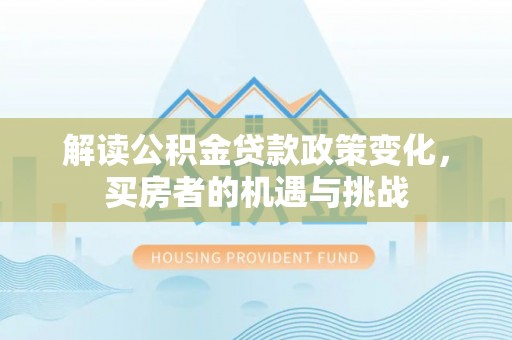 崁顶解读公积金贷款政策变化，买房者的机遇与挑战