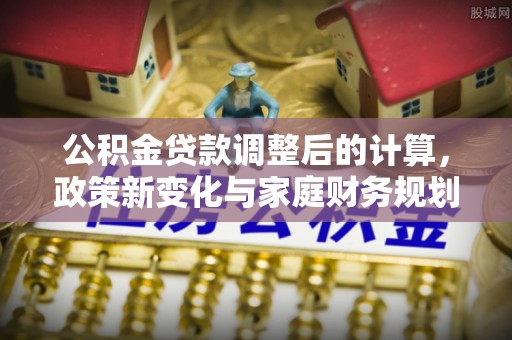 崁顶公积金贷款调整后的计算，政策新变化与家庭财务规划