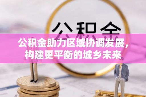 崁顶公积金助力区域协调发展，构建更平衡的城乡未来