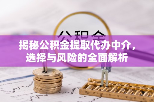 崁顶揭秘公积金提取代办中介，选择与风险的全面解析