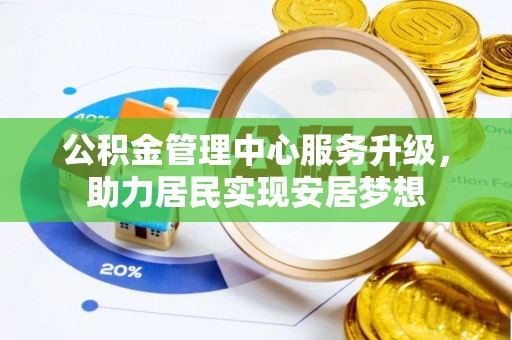 崁顶公积金管理中心服务升级，助力居民实现安居梦想