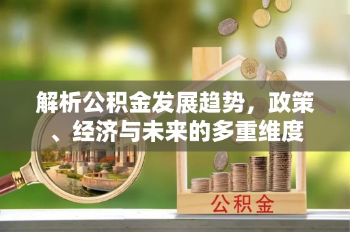 崁顶解析公积金发展趋势，政策、经济与未来的多重维度