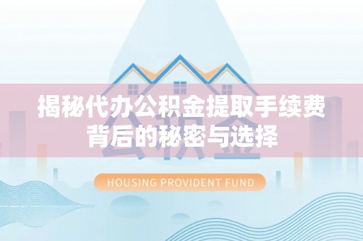崁顶揭秘代办公积金提取手续费背后的秘密与选择