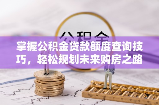崁顶掌握公积金贷款额度查询技巧，轻松规划未来购房之路