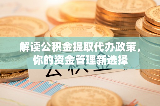 崁顶解读公积金提取代办政策，你的资金管理新选择