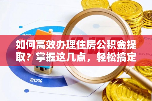 崁顶如何高效办理住房公积金提取？掌握这几点，轻松搞定！