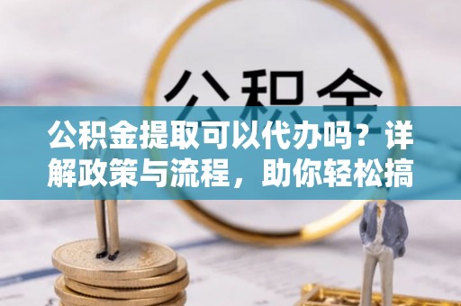 崁顶公积金提取可以代办吗？详解政策与流程，助你轻松搞定！