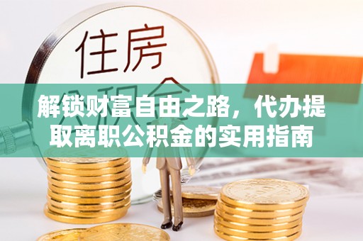崁顶解锁财富自由之路，代办提取离职公积金的实用指南